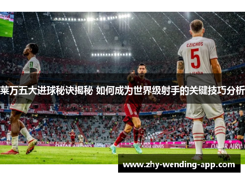 莱万五大进球秘诀揭秘 如何成为世界级射手的关键技巧分析