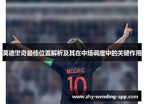 莫德里奇最佳位置解析及其在中场调度中的关键作用 莫德里奇最佳位置解析及其在中场调度中的关键作用