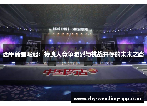 西甲新星崛起：接班人竞争激烈与挑战并存的未来之路