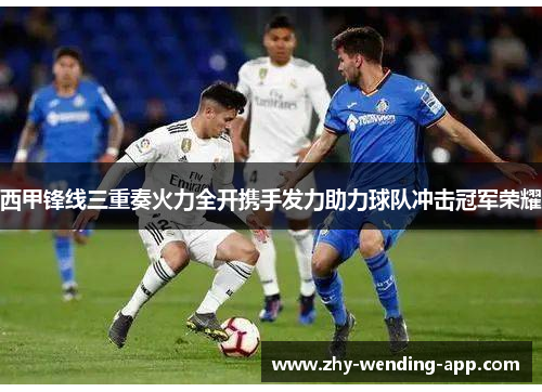 西甲锋线三重奏火力全开携手发力助力球队冲击冠军荣耀