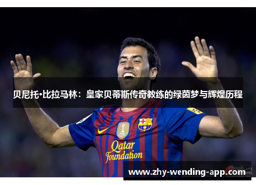 贝尼托·比拉马林:皇家贝蒂斯传奇教练的绿茵梦与辉煌历程 贝尼托·比拉马林:皇家贝蒂斯传奇教练的绿茵梦与辉煌历程