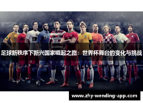 足球新秩序下新兴国家崛起之路:世界杯舞台的变化与挑战 足球新秩序下新兴国家崛起之路:世界杯舞台的变化与挑战
