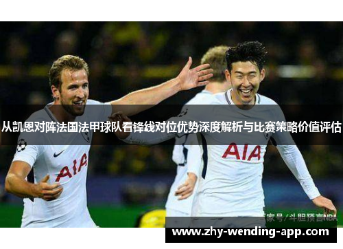 从凯恩对阵法国法甲球队看锋线对位优势深度解析与比赛策略价值评估 从凯恩对阵法国法甲球队看锋线对位优势深度解析与比赛策略价值评估