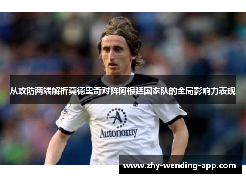 从攻防两端解析莫德里奇对阵阿根廷国家队的全局影响力表现 从攻防两端解析莫德里奇对阵阿根廷国家队的全局影响力表现