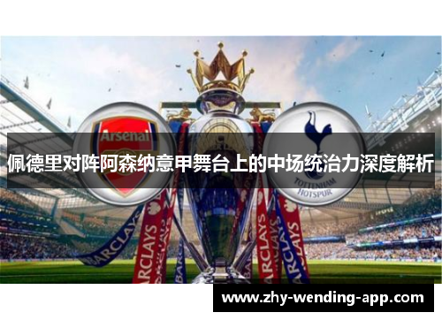 佩德里对阵阿森纳意甲舞台上的中场统治力深度解析