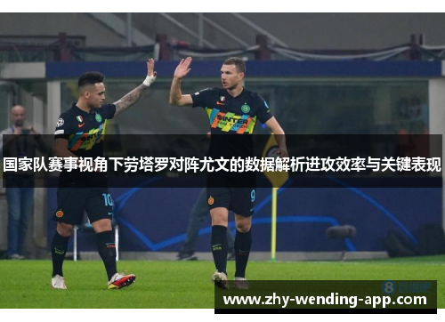 国家队赛事视角下劳塔罗对阵尤文的数据解析进攻效率与关键表现