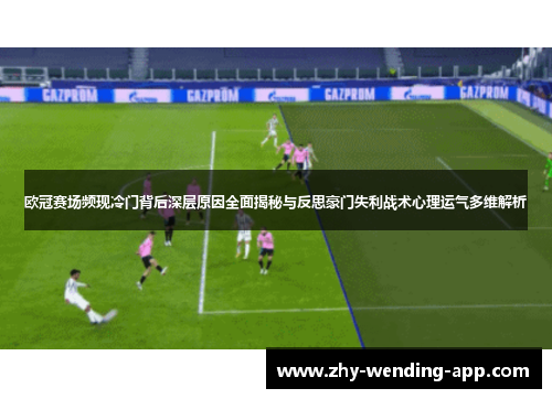 欧冠赛场频现冷门背后深层原因全面揭秘与反思豪门失利战术心理运气多维解析
