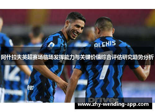阿什拉夫英超赛场临场发挥能力与关键价值综合评估研究趋势分析