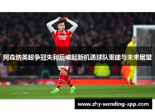 阿森纳英超争冠失利后崛起新机遇球队重建与未来展望