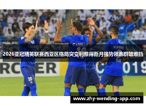 2026亚冠精英联赛西亚区格局突变利雅得新月强势领跑群雄难挡 2026亚冠精英联赛西亚区格局突变利雅得新月强势领跑群雄难挡