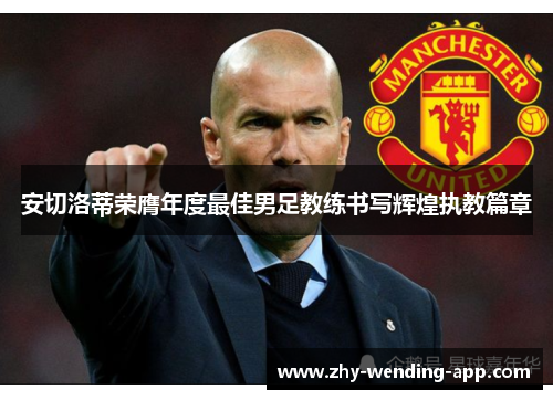 安切洛蒂荣膺年度最佳男足教练书写辉煌执教篇章