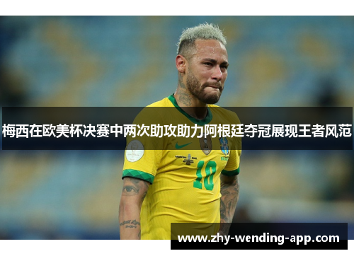 梅西在欧美杯决赛中两次助攻助力阿根廷夺冠展现王者风范 梅西在欧美杯决赛中两次助攻助力阿根廷夺冠展现王者风范