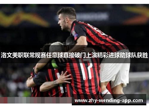 洛文美职联常规赛任意球直接破门上演精彩进球助球队获胜 洛文美职联常规赛任意球直接破门上演精彩进球助球队获胜