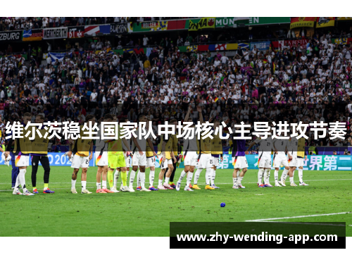 维尔茨稳坐国家队中场核心主导进攻节奏 维尔茨稳坐国家队中场核心主导进攻节奏