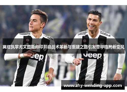 莫塔执掌尤文图斯帅印开启战术革新与重建之路引发意甲格局新变风 莫塔执掌尤文图斯帅印开启战术革新与重建之路引发意甲格局新变风