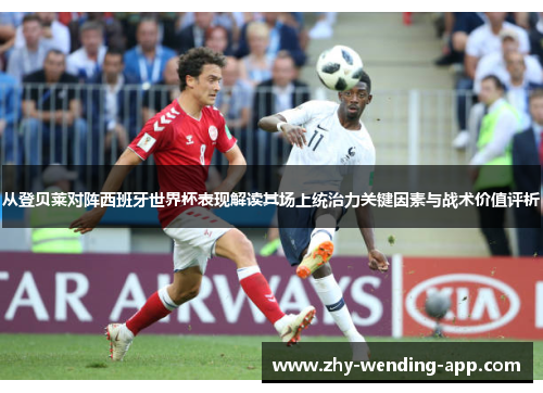 从登贝莱对阵西班牙世界杯表现解读其场上统治力关键因素与战术价值评析 从登贝莱对阵西班牙世界杯表现解读其场上统治力关键因素与战术价值评析