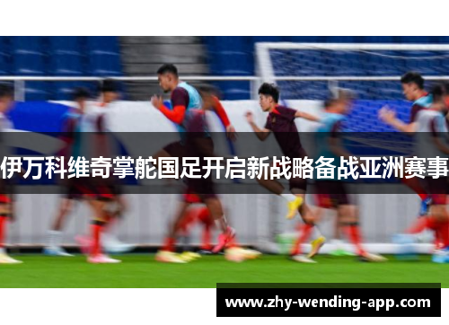 伊万科维奇掌舵国足开启新战略备战亚洲赛事
