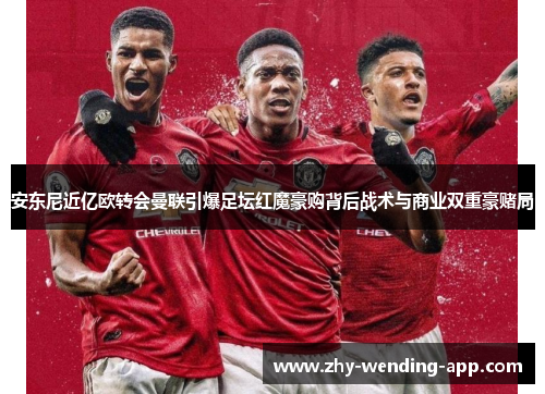 安东尼近亿欧转会曼联引爆足坛红魔豪购背后战术与商业双重豪赌局