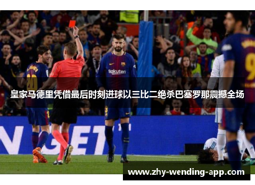 皇家马德里凭借最后时刻进球以三比二绝杀巴塞罗那震撼全场