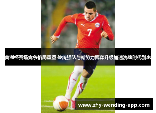 美洲杯赛场竞争格局重塑 传统强队与新势力博弈升级加速洗牌时代到来