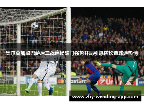 奥尔莫加盟巴萨后三战连场破门强势开局引爆诺坎普球迷热情