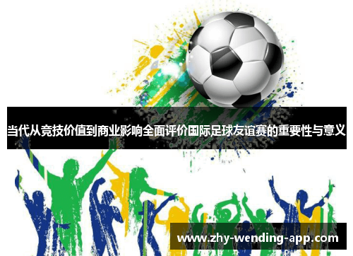 当代从竞技价值到商业影响全面评价国际足球友谊赛的重要性与意义