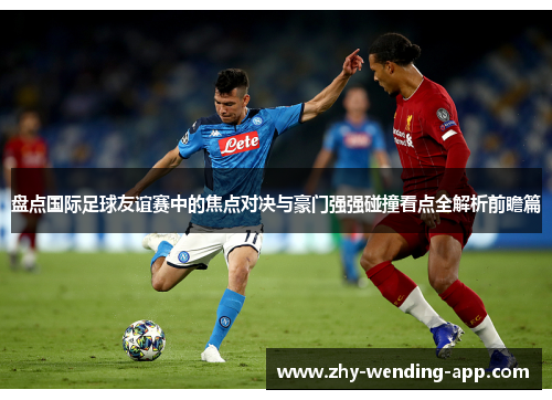 盘点国际足球友谊赛中的焦点对决与豪门强强碰撞看点全解析前瞻篇 盘点国际足球友谊赛中的焦点对决与豪门强强碰撞看点全解析前瞻篇