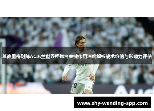莫德里奇对阵AC米兰世界杯舞台关键作用深度解析战术价值与影响力评估 莫德里奇对阵AC米兰世界杯舞台关键作用深度解析战术价值与影响力评估