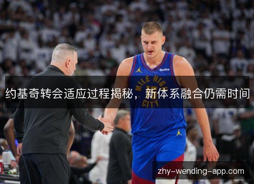 约基奇转会适应过程揭秘，新体系融合仍需时间